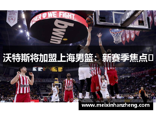 沃特斯将加盟上海男篮：新赛季焦点﻿